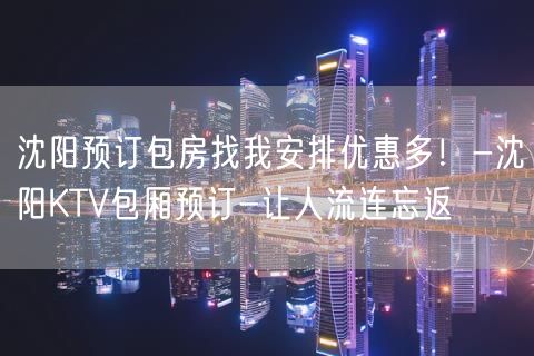 沈阳预订包房找我安排优惠多！-沈阳KTV包厢预订-让人流连忘返
