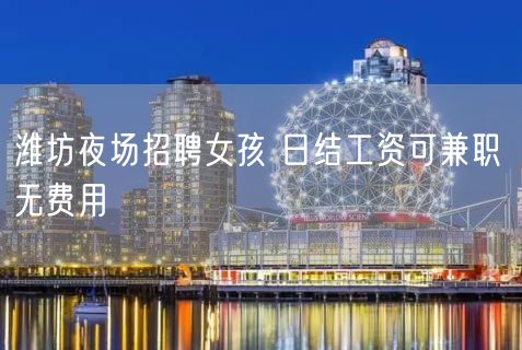 潍坊夜场招聘女孩 日结工资可兼职 无费用