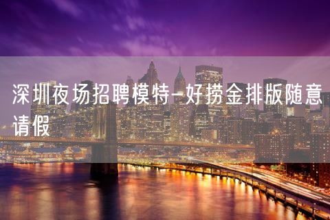 深圳夜场招聘模特-好捞金排版随意请假
