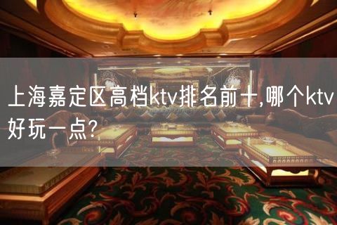 上海嘉定区高档ktv排名前十,哪个ktv好玩一点?