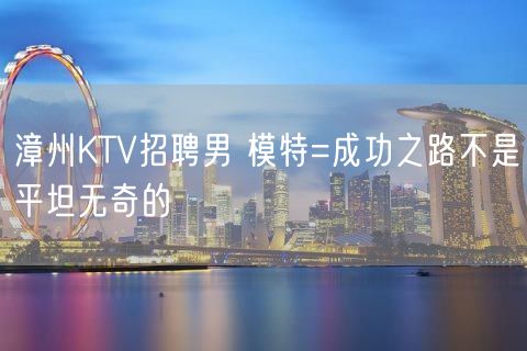 漳州KTV招聘男 模特=成功之路不是平坦无奇的