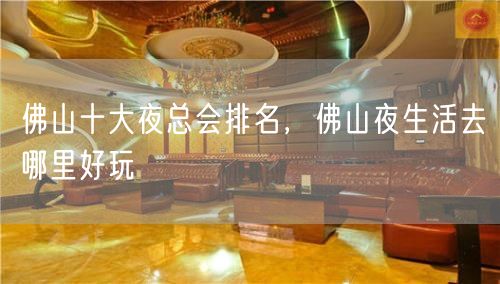 佛山十大夜总会排名，佛山夜生活去哪里好玩