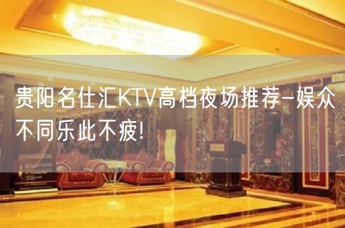 贵阳名仕汇KTV高档夜场推荐-娱众不同乐此不疲!