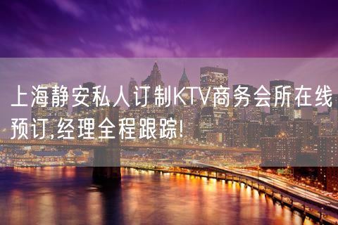 上海静安私人订制KTV商务会所在线预订,经理全程跟踪!