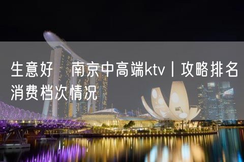 生意好﻿南京中高端ktv丨攻略排名消费档次情况