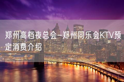 郑州高档夜总会-郑州同乐会KTV预定消费介绍