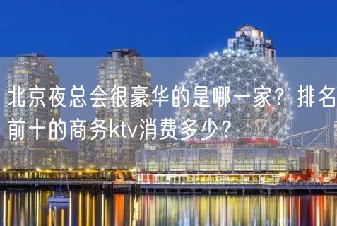 北京夜总会很豪华的是哪一家？排名前十的商务ktv消费多少？