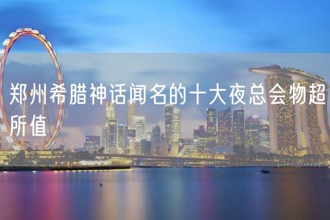 郑州希腊神话闻名的十大夜总会物超所值