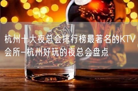 杭州十大夜总会排行榜最著名的KTV会所-杭州好玩的夜总会盘点