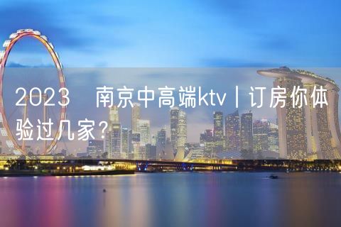2023﻿南京中高端ktv丨订房你体验过几家？