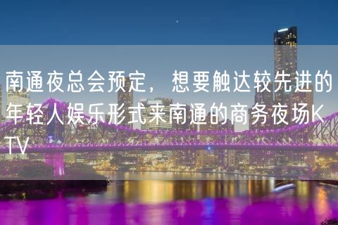 南通夜总会预定，想要触达较先进的年轻人娱乐形式来南通的商务夜场KTV