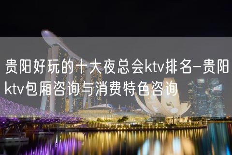 贵阳好玩的十大夜总会ktv排名-贵阳ktv包厢咨询与消费特色咨询