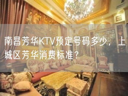南昌芳华KTV预定号码多少，上城区芳华消费标准？