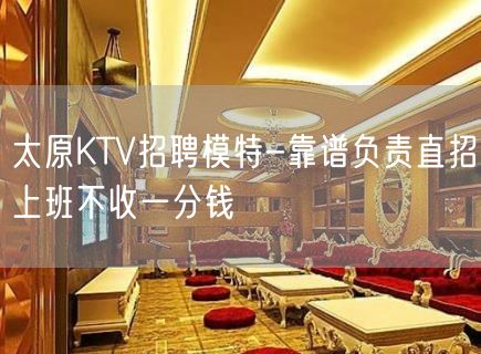 太原KTV招聘模特-靠谱负责直招上班不收一分钱
