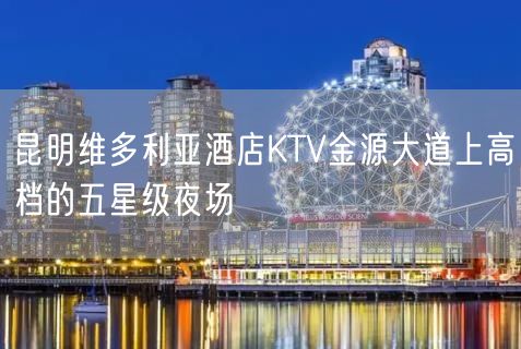 昆明维多利亚酒店KTV金源大道上高档的五星级夜场