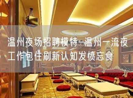 温州夜场招聘模特-温州一流夜工作包住刷新认知发愤忘食