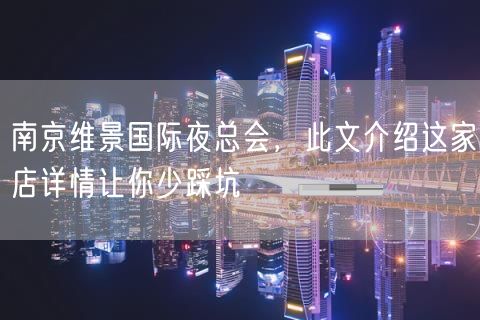 南京维景国际夜总会，此文介绍这家店详情让你少踩坑