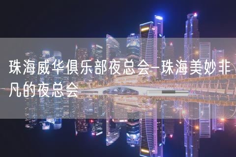 珠海威华俱乐部夜总会-珠海美妙非凡的夜总会