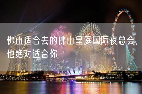 佛山适合去的佛山皇庭国际夜总会，他绝对适合你
