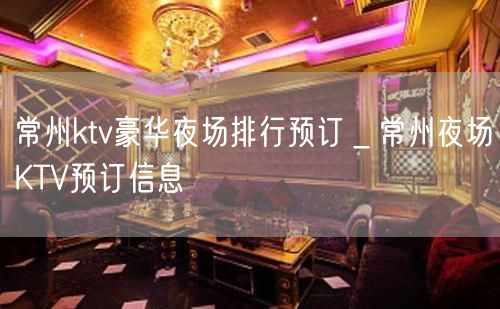 常州ktv豪华夜场排行预订＿常州夜场KTV预订信息