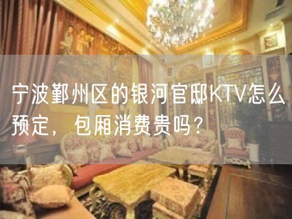 宁波鄞州区的银河官邸KTV怎么预定，包厢消费贵吗？