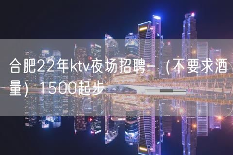 合肥22年ktv夜场招聘-（不要求酒量）1500起步