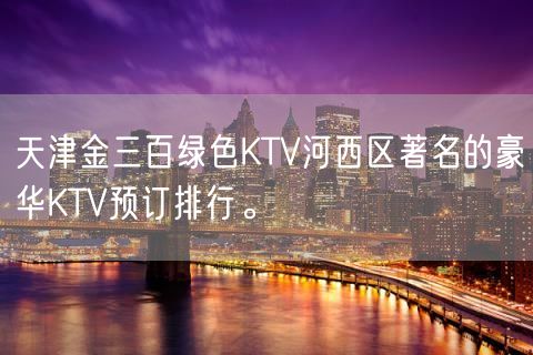 天津金三百绿色KTV河西区著名的豪华KTV预订排行。
