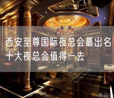 西安至尊国际夜总会蕞出名十大夜总会值得一去
