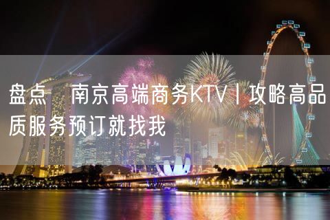 盘点﻿南京高端商务KTV丨攻略高品质服务预订就找我