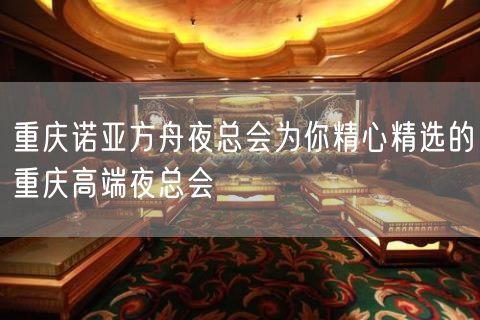 重庆诺亚方舟夜总会为你精心精选的重庆高端夜总会