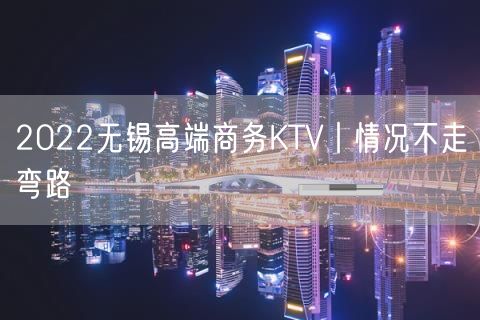 2022无锡高端商务KTV丨情况不走弯路
