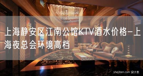 上海静安区江南公馆KTV酒水价格-上海夜总会环境高档