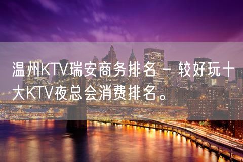 温州KTV瑞安商务排名 – 较好玩十大KTV夜总会消费排名。