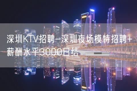 深圳KTV招聘-深圳夜场模特招聘+薪酬水平3000日结