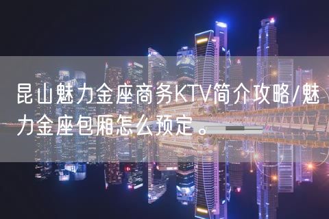 昆山魅力金座商务KTV简介攻略/魅力金座包厢怎么预定。