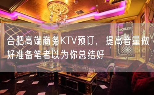 合肥高端商务KTV预订，提高音量做好准备笔者以为你总结好