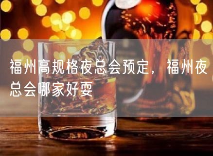 福州高规格夜总会预定，福州夜总会哪家好耍