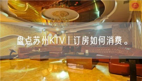 盘点苏州KTV丨订房如何消费。