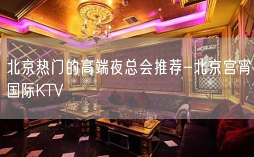 北京热门的高端夜总会推荐-北京宫宵国际KTV