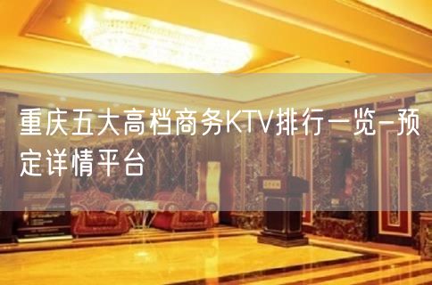 重庆五大高档商务KTV排行一览-预定详情平台