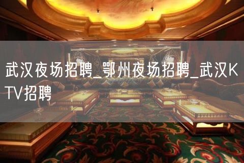 武汉夜场招聘_鄂州夜场招聘_武汉KTV招聘