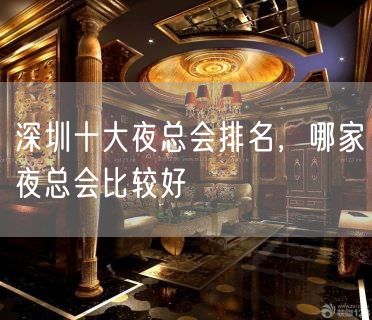 深圳十大夜总会排名，哪家夜总会比较好