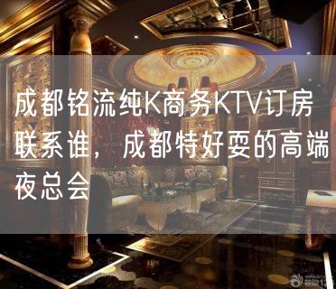 成都铭流纯K商务KTV订房联系谁，成都特好耍的高端夜总会
