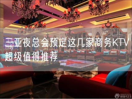 三亚夜总会预定这几家商务KTV超级值得推荐