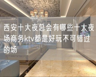 西安十大夜总会有哪些十大夜场商务ktv都是好玩不可错过的场