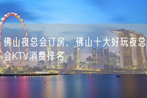 佛山夜总会订房，佛山十大好玩夜总会KTV消费排名