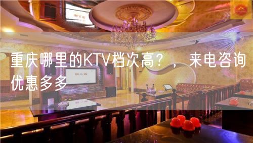 重庆哪里的KTV档次高？，来电咨询优惠多多