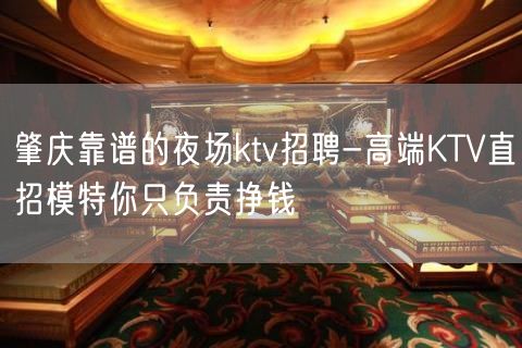 肇庆靠谱的夜场ktv招聘-高端KTV直招模特你只负责挣钱