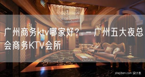 广州商务ktv哪家好？－广州五大夜总会商务KTV会所