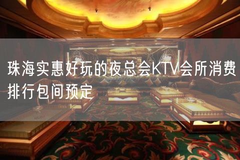 珠海实惠好玩的夜总会KTV会所消费排行包间预定